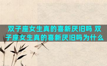 双子座女生真的喜新厌旧吗 双子座女生真的喜新厌旧吗为什么